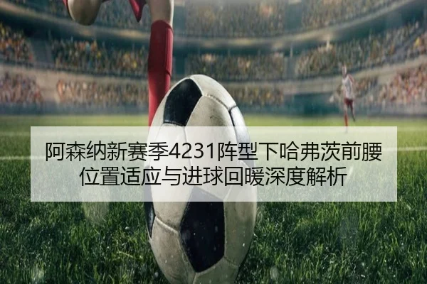 阿森纳新赛季4231阵型下哈弗茨前腰位置适应与进球回暖深度解析