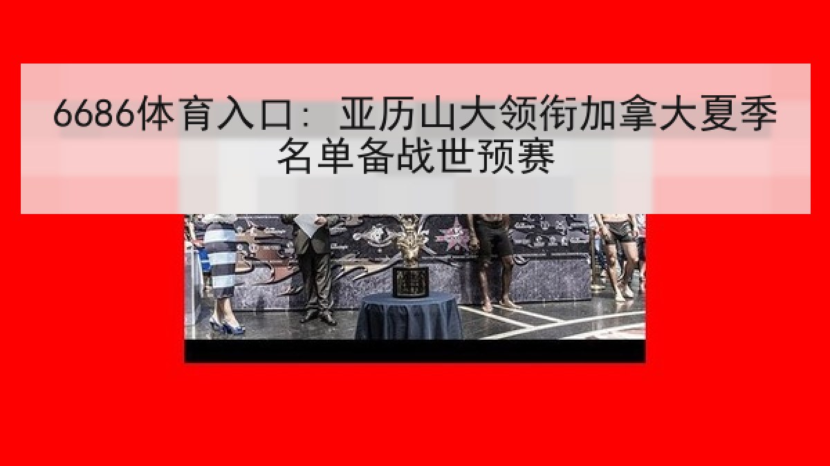 6686体育入口: 亚历山大领衔加拿大夏季名单备战世预赛