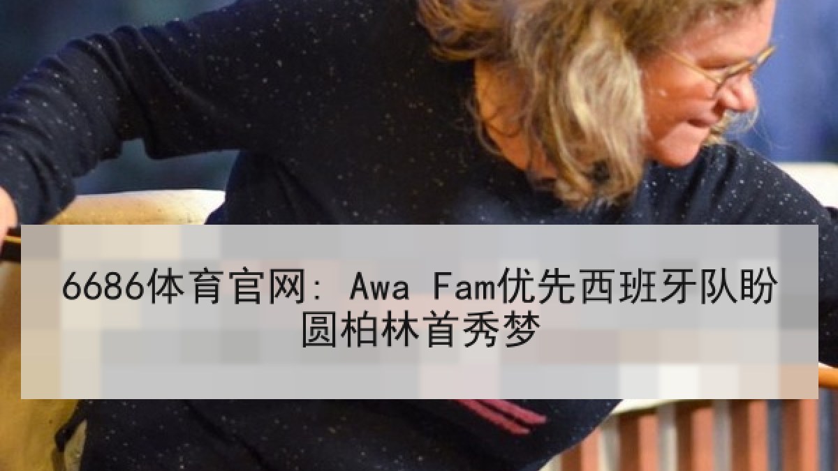 6686体育官网: Awa Fam优先西班牙队盼圆柏林首秀梦