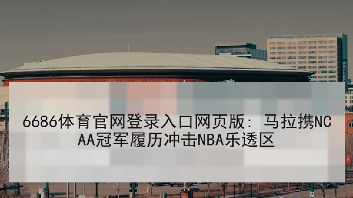 6686体育官网登录入口网页版: 马拉携NCAA冠军履历冲击NBA乐透区