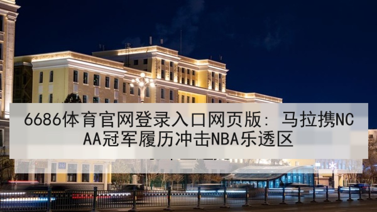 6686体育官网登录入口网页版: 马拉携NCAA冠军履历冲击NBA乐透区