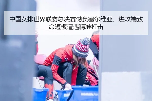 中国女排世界联赛总决赛憾负塞尔维亚，进攻端致命短板遭遇精准打击