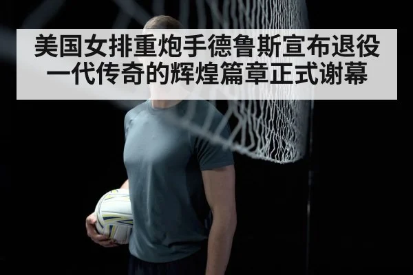 美国女排重炮手德鲁斯宣布退役 一代传奇的辉煌篇章正式谢幕