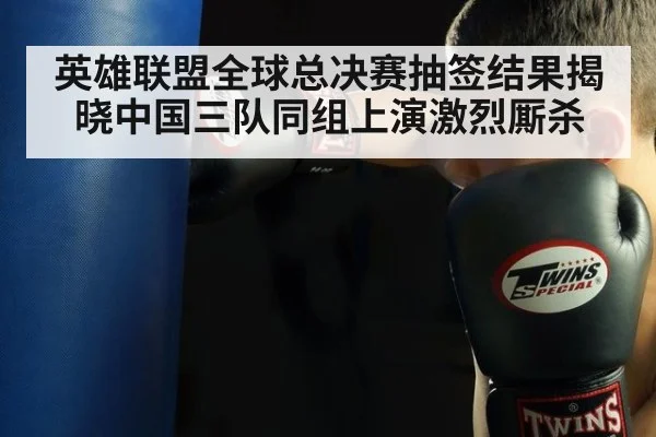 英雄联盟全球总决赛抽签结果揭晓中国三队同组上演激烈厮杀