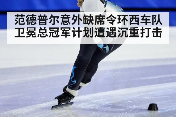 范德普尔意外缺席令环西车队卫冕总冠军计划遭遇沉重打击